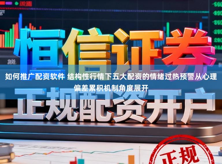 如何推广配资软件 结构性行情下五大配资的情绪过热预警从心理偏差累积机制角度展开