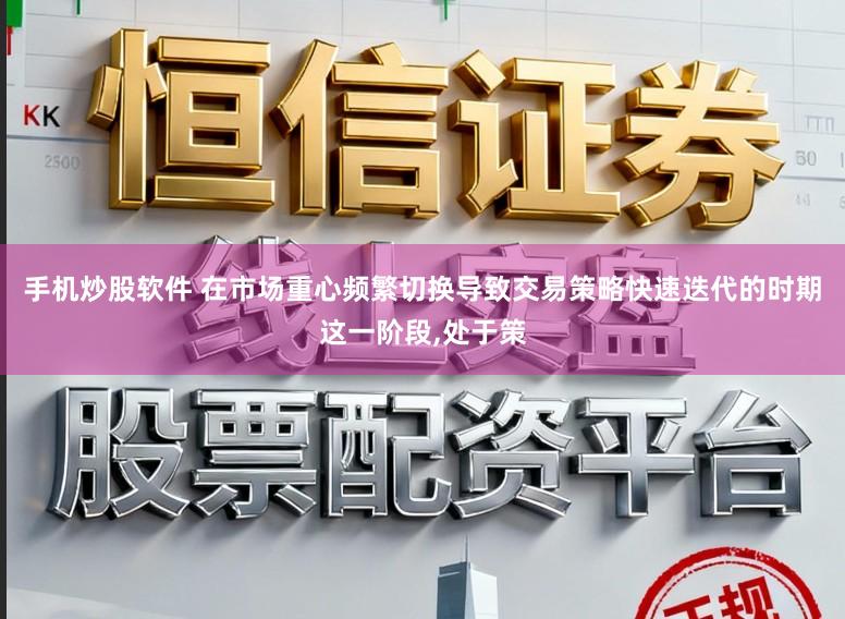 手机炒股软件 在市场重心频繁切换导致交易策略快速迭代的时期这一阶段，处于策