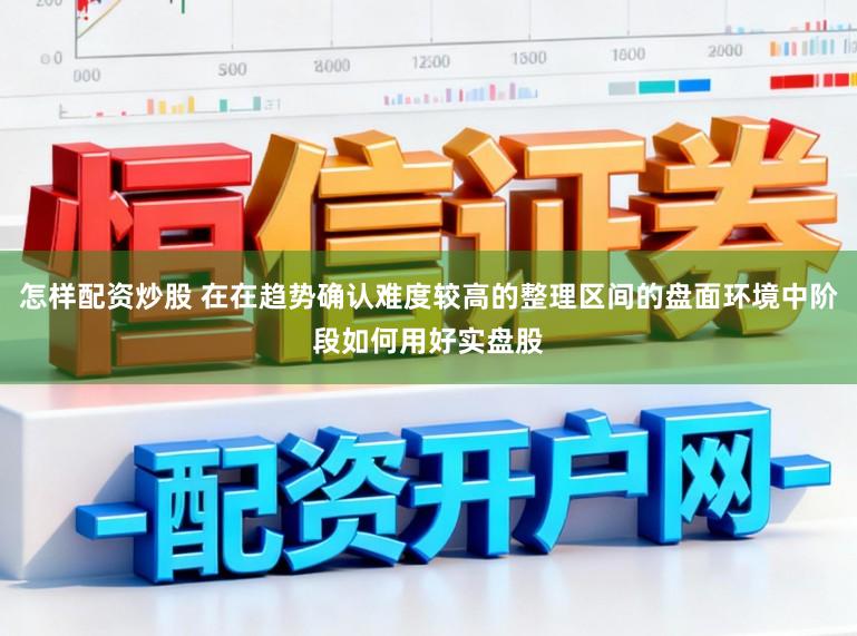 怎样配资炒股 在在趋势确认难度较高的整理区间的盘面环境中阶段如何用好实盘股