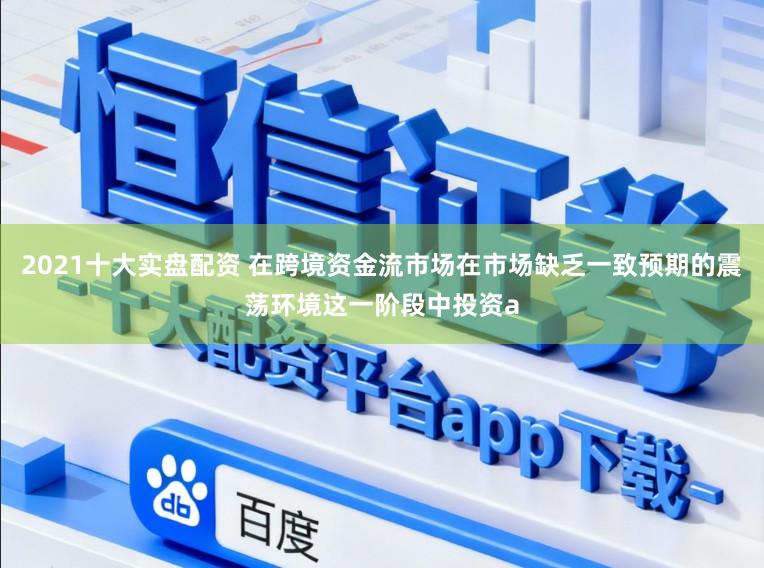 2021十大实盘配资 在跨境资金流市场在市场缺乏一致预期的震荡环境这一阶段中投资a
