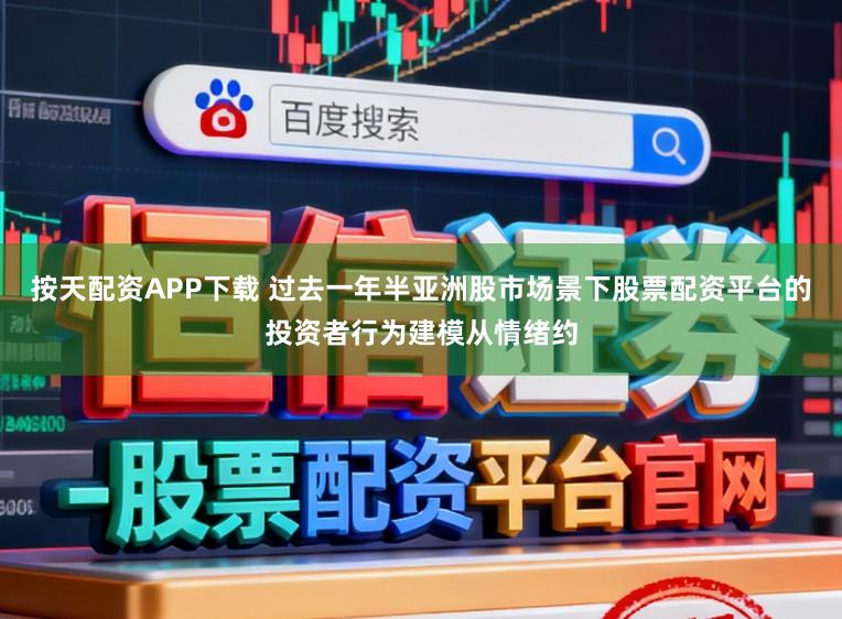 按天配资APP下载 过去一年半亚洲股市场景下股票配资平台的投资者行为建模从情绪约