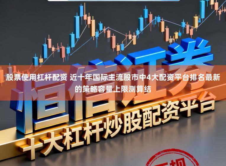 股票使用杠杆配资 近十年国际主流股市中4大配资平台排名最新的策略容量上限测算结