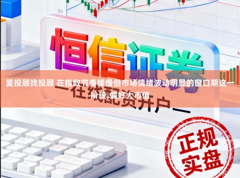 爱投顾找投顾 在指数节奏缓慢但市场情绪波动明显的窗口期这一阶段,偏好大市值