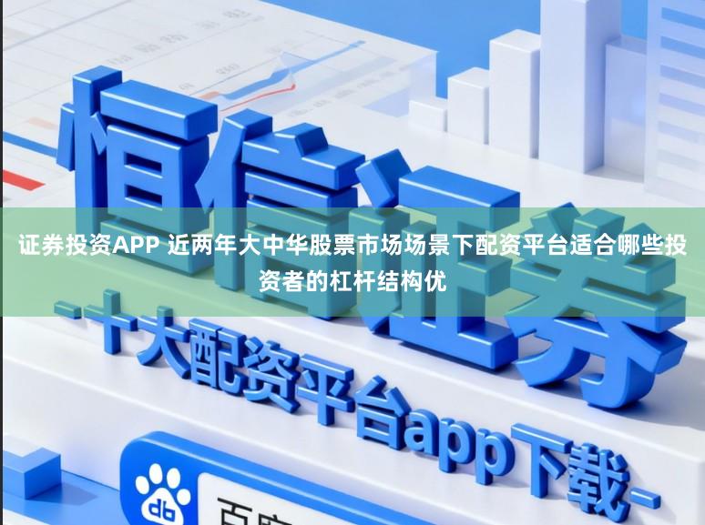 证券投资APP 近两年大中华股票市场场景下配资平台适合哪些投资者的杠杆结构优