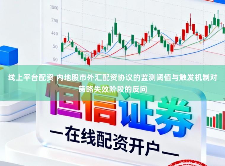 线上平台配资 内地股市外汇配资协议的监测阈值与触发机制对策略失效阶段的反向
