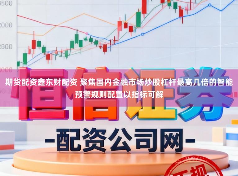 期货配资鑫东财配资 聚焦国内金融市场炒股杠杆最高几倍的智能预警规则配置以指标可解