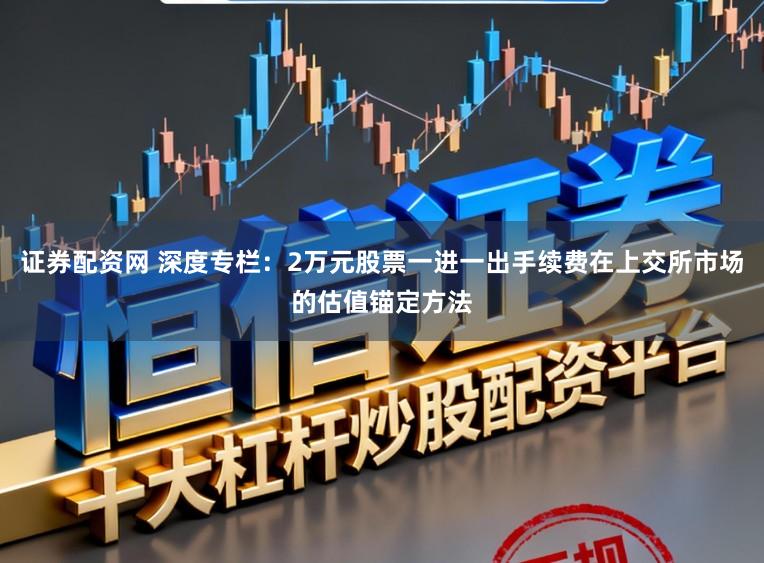 证券配资网 深度专栏：2万元股票一进一出手续费在上交所市场的估值锚定方法
