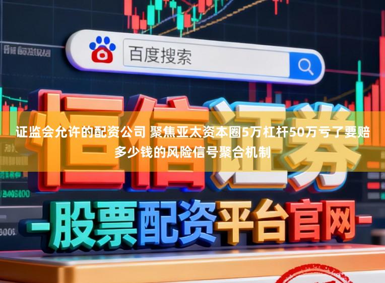 证监会允许的配资公司 聚焦亚太资本圈5万杠杆50万亏了要赔多少钱的风险信号聚合机制