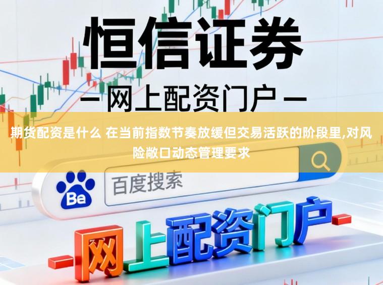 期货配资是什么 在当前指数节奏放缓但交易活跃的阶段里，对风险敞口动态管理要求
