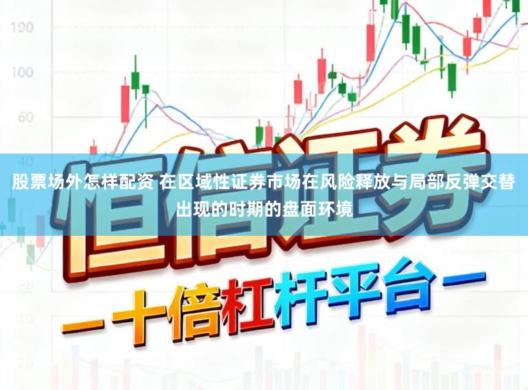 股票场外怎样配资 在区域性证券市场在风险释放与局部反弹交替出现的时期的盘面环境