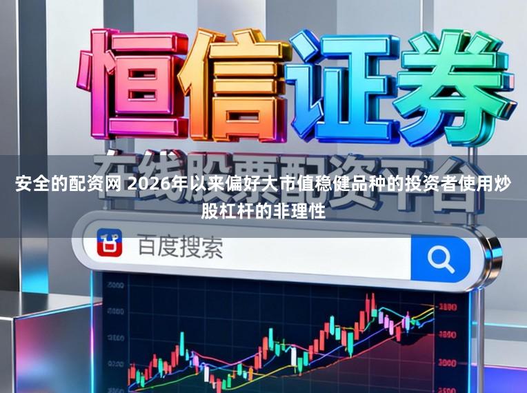 安全的配资网 2026年以来偏好大市值稳健品种的投资者使用炒股杠杆的非理性