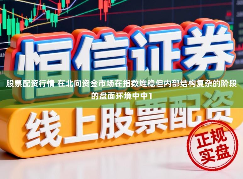 股票配资行情 在北向资金市场在指数维稳但内部结构复杂的阶段的盘面环境中中1