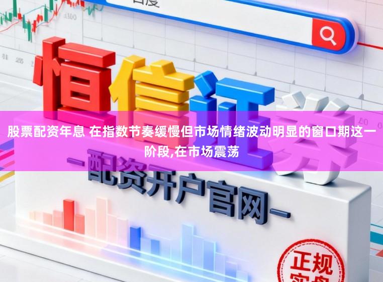 股票配资年息 在指数节奏缓慢但市场情绪波动明显的窗口期这一阶段，在市场震荡