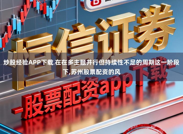 炒股经验APP下载 在在多主题并行但持续性不足的周期这一阶段下，苏州股票配资的风