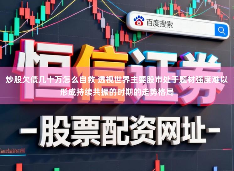 炒股欠债几十万怎么自救 透视世界主要股市处于题材强度难以形成持续共振的时期的走势格局