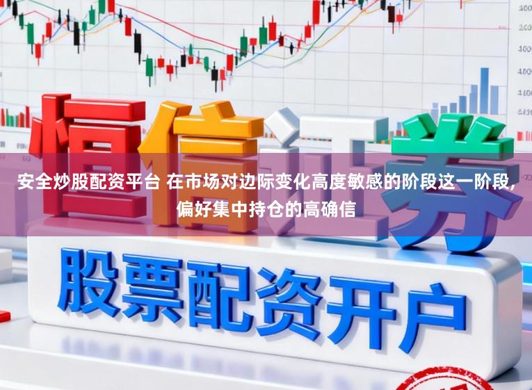 安全炒股配资平台 在市场对边际变化高度敏感的阶段这一阶段,偏好集中持仓的高确信