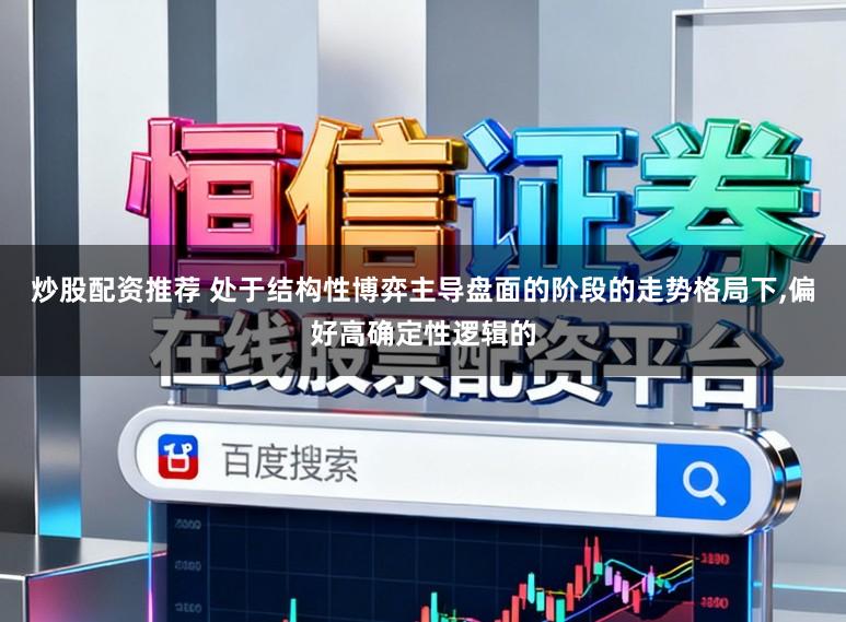 炒股配资推荐 处于结构性博弈主导盘面的阶段的走势格局下,偏好高确定性逻辑的