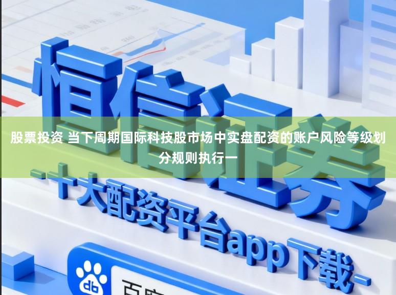 股票投资 当下周期国际科技股市场中实盘配资的账户风险等级划分规则执行一