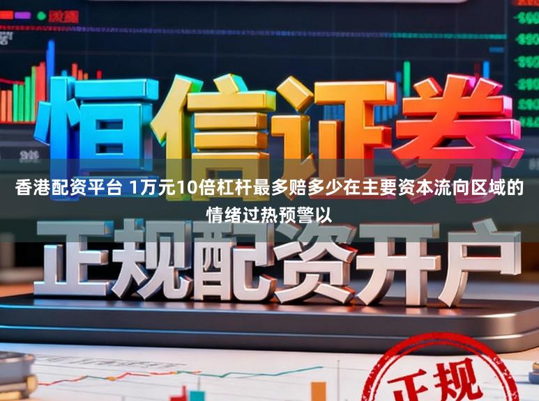 香港配资平台 1万元10倍杠杆最多赔多少在主要资本流向区域的情绪过热预警以