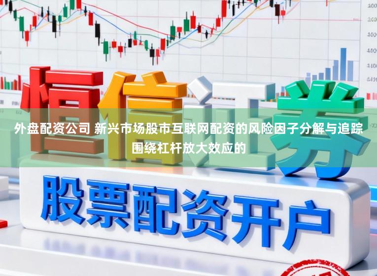 外盘配资公司 新兴市场股市互联网配资的风险因子分解与追踪围绕杠杆放大效应的