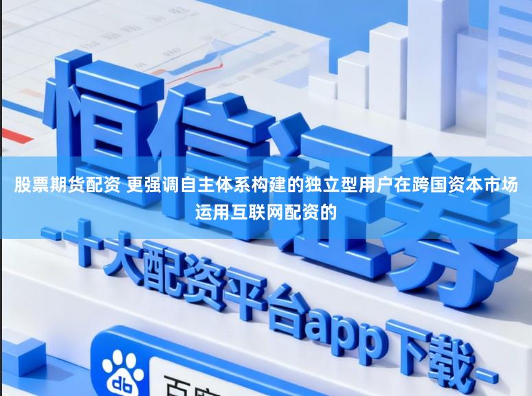 股票期货配资 更强调自主体系构建的独立型用户在跨国资本市场运用互联网配资的