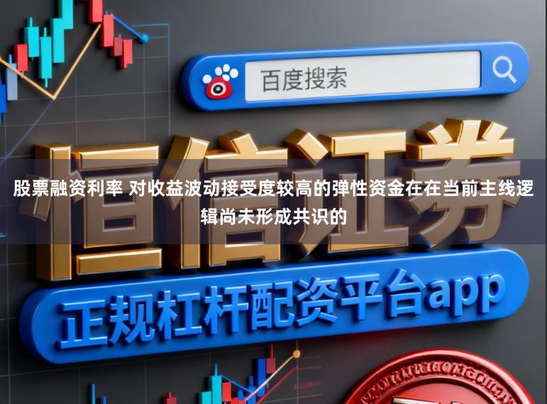 股票融资利率 对收益波动接受度较高的弹性资金在在当前主线逻辑尚未形成共识的