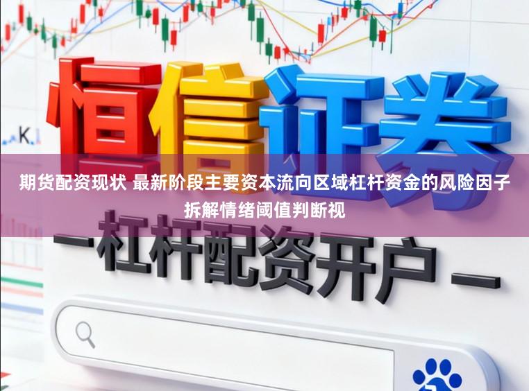 期货配资现状 最新阶段主要资本流向区域杠杆资金的风险因子拆解情绪阈值判断视