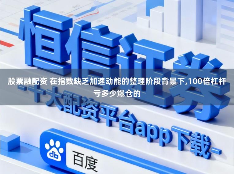 股票融配资 在指数缺乏加速动能的整理阶段背景下,100倍杠杆亏多少爆仓的