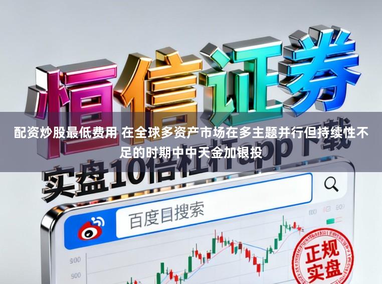 配资炒股最低费用 在全球多资产市场在多主题并行但持续性不足的时期中中天金加银投