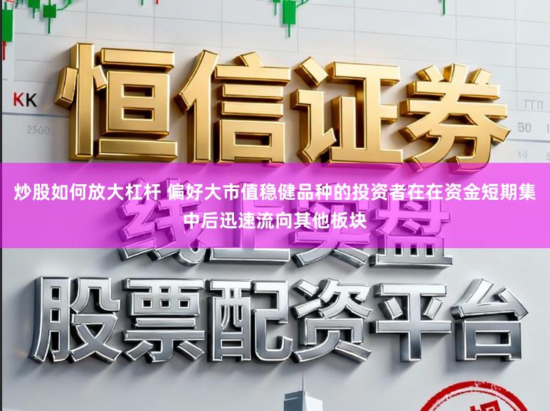 炒股如何放大杠杆 偏好大市值稳健品种的投资者在在资金短期集中后迅速流向其他板块