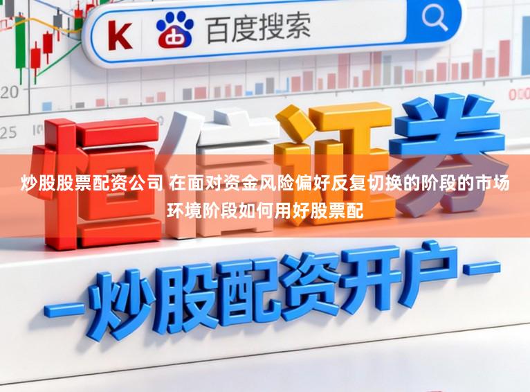炒股股票配资公司 在面对资金风险偏好反复切换的阶段的市场环境阶段如何用好股票配