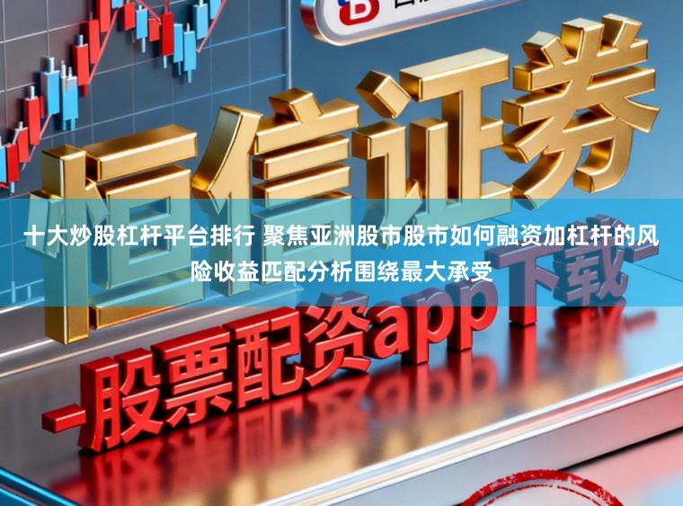 十大炒股杠杆平台排行 聚焦亚洲股市股市如何融资加杠杆的风险收益匹配分析围绕最大承受