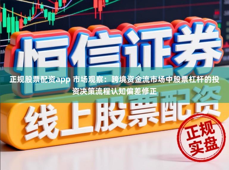 正规股票配资app 市场观察:跨境资金流市场中股票杠杆的投资决策流程认知偏差修正