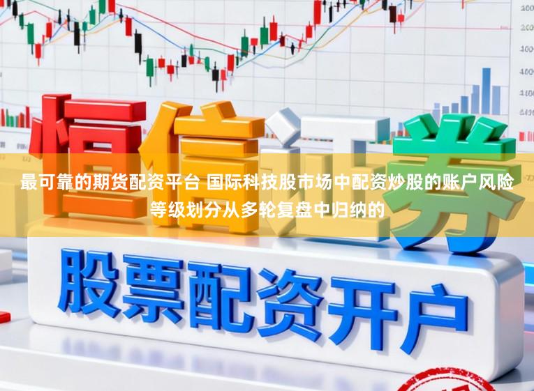 最可靠的期货配资平台 国际科技股市场中配资炒股的账户风险等级划分从多轮复盘中归纳的