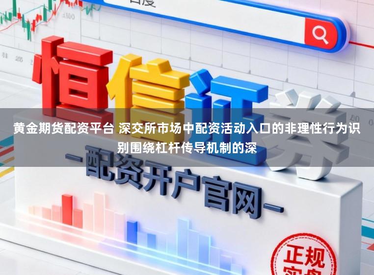 黄金期货配资平台 深交所市场中配资活动入口的非理性行为识别围绕杠杆传导机制的深
