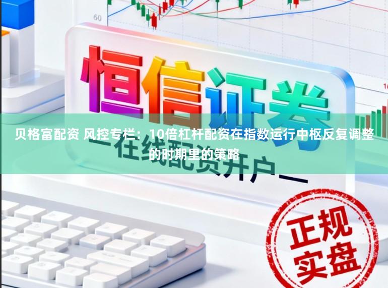 贝格富配资 风控专栏：10倍杠杆配资在指数运行中枢反复调整的时期里的策略