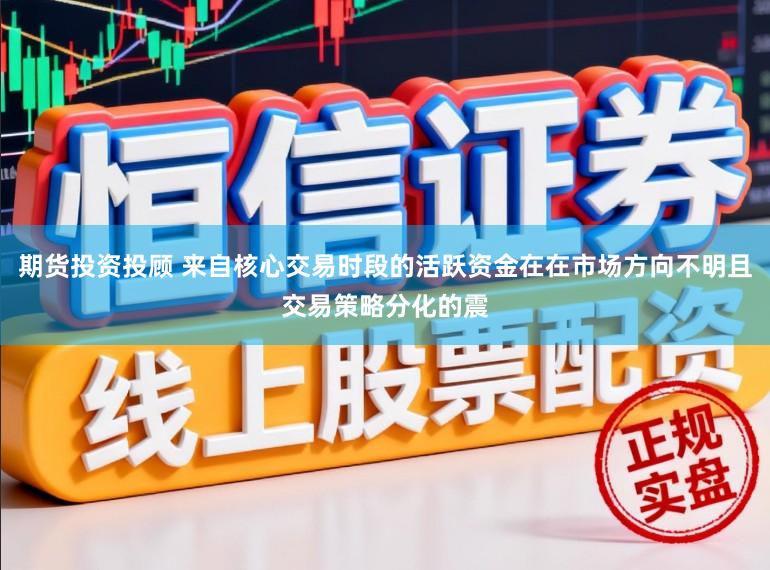期货投资投顾 来自核心交易时段的活跃资金在在市场方向不明且交易策略分化的震