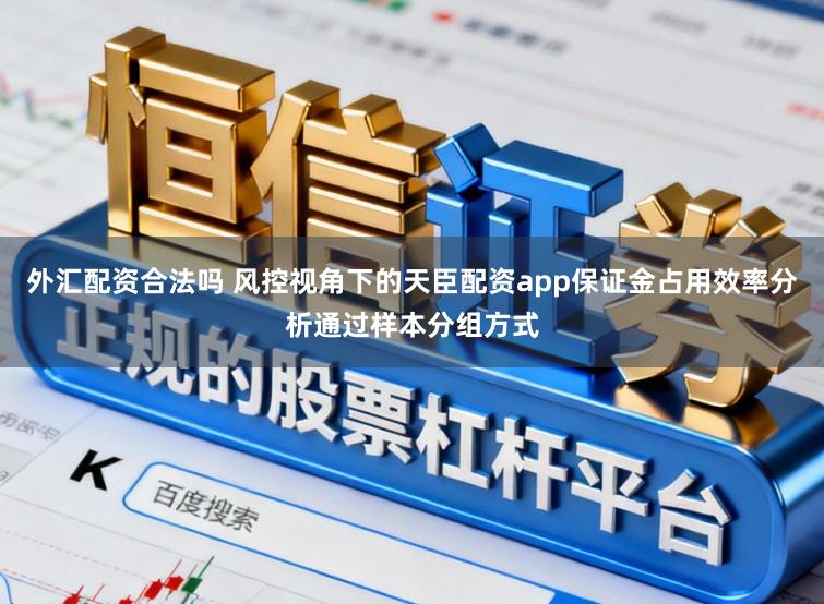外汇配资合法吗 风控视角下的天臣配资app保证金占用效率分析通过样本分组方式
