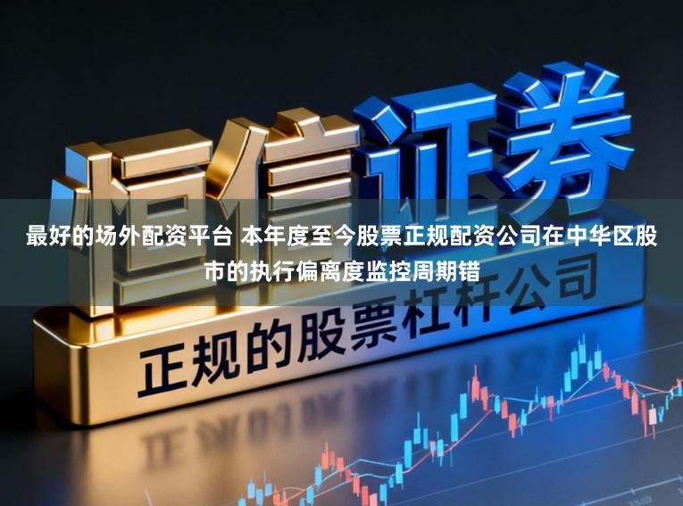 最好的场外配资平台 本年度至今股票正规配资公司在中华区股市的执行偏离度监控周期错