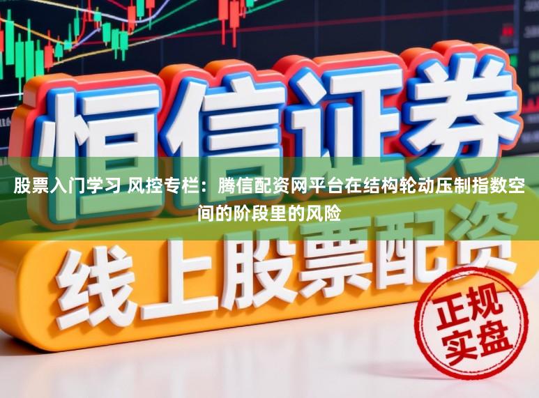 股票入门学习 风控专栏：腾信配资网平台在结构轮动压制指数空间的阶段里的风险