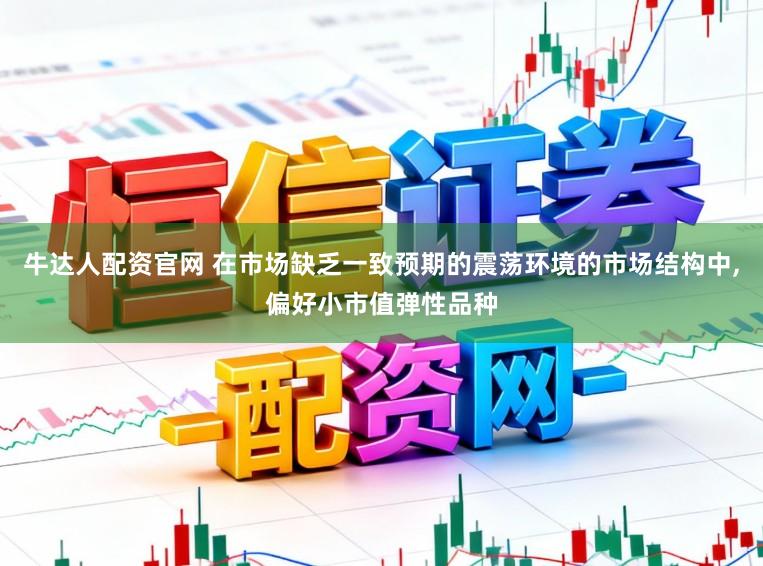 牛达人配资官网 在市场缺乏一致预期的震荡环境的市场结构中，偏好小市值弹性品种