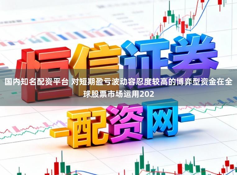 国内知名配资平台 对短期盈亏波动容忍度较高的博弈型资金在全球股票市场运用202