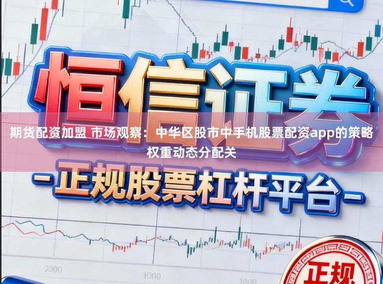 期货配资加盟 市场观察：中华区股市中手机股票配资app的策略权重动态分配关