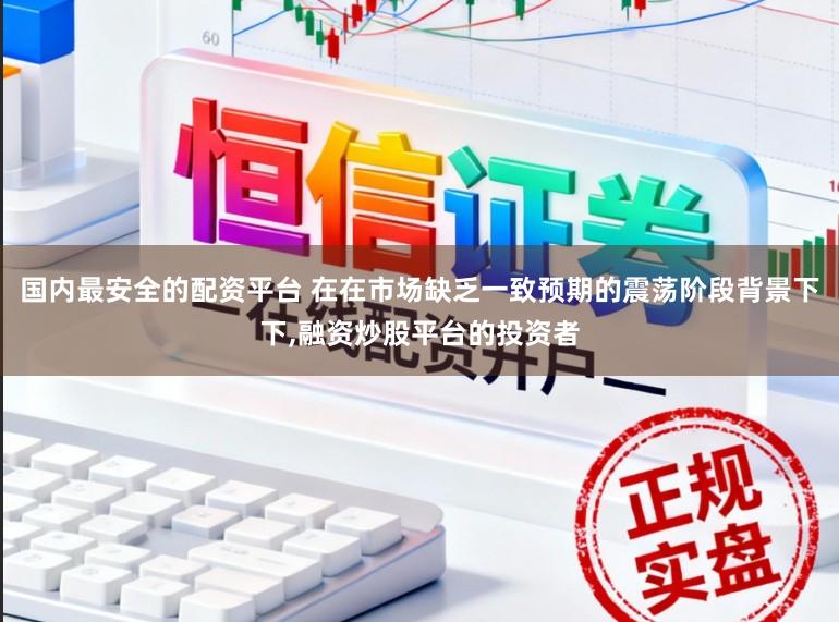 国内最安全的配资平台 在在市场缺乏一致预期的震荡阶段背景下下,融资炒股平台的投资者