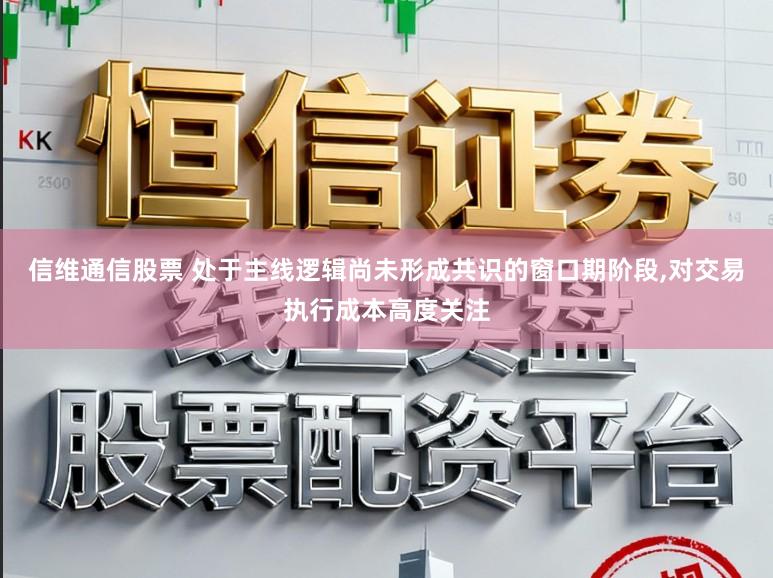 信维通信股票 处于主线逻辑尚未形成共识的窗口期阶段,对交易执行成本高度关注