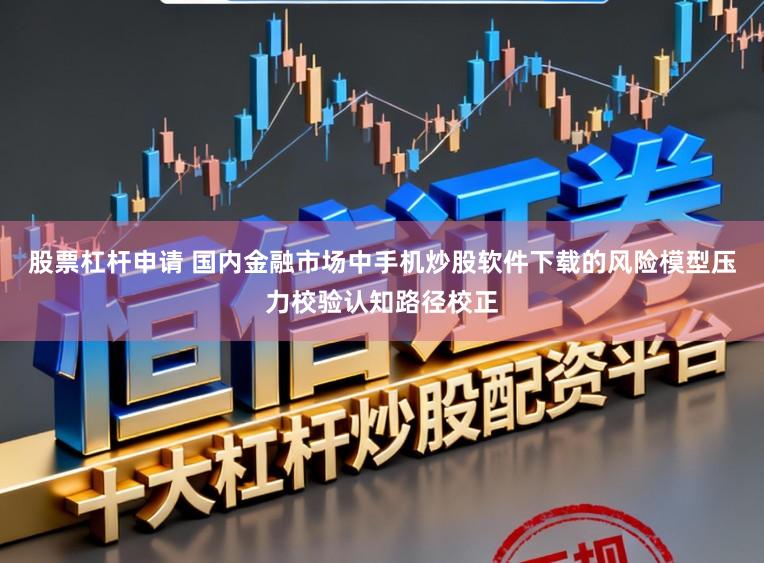 股票杠杆申请 国内金融市场中手机炒股软件下载的风险模型压力校验认知路径校正