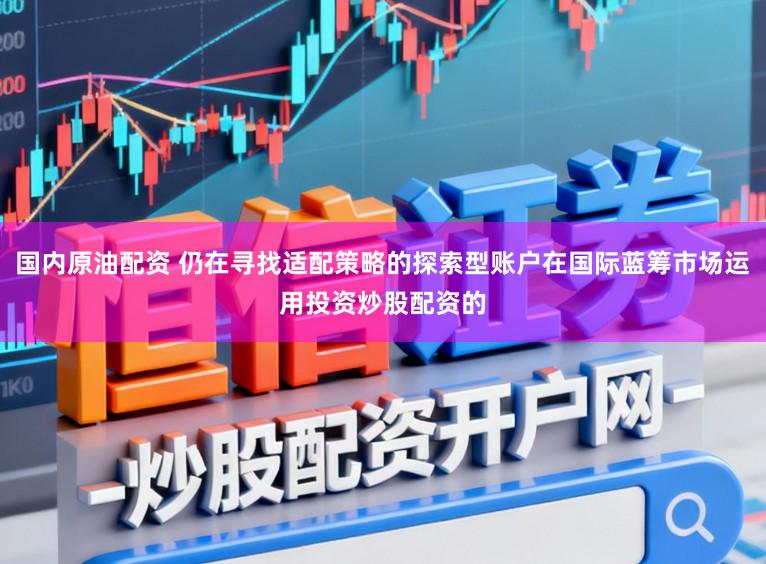 国内原油配资 仍在寻找适配策略的探索型账户在国际蓝筹市场运用投资炒股配资的