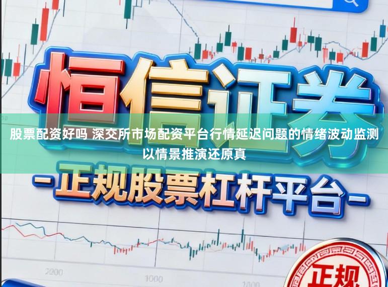 股票配资好吗 深交所市场配资平台行情延迟问题的情绪波动监测以情景推演还原真