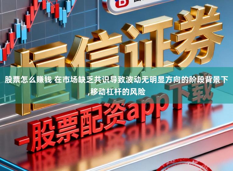 股票怎么赚钱 在市场缺乏共识导致波动无明显方向的阶段背景下,移动杠杆的风险