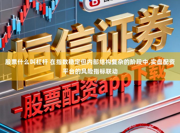 股票什么叫杠杆 在指数稳定但内部结构复杂的阶段中,实盘配资平台的风险指标联动